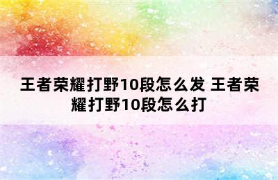 王者荣耀打野10段怎么发 王者荣耀打野10段怎么打